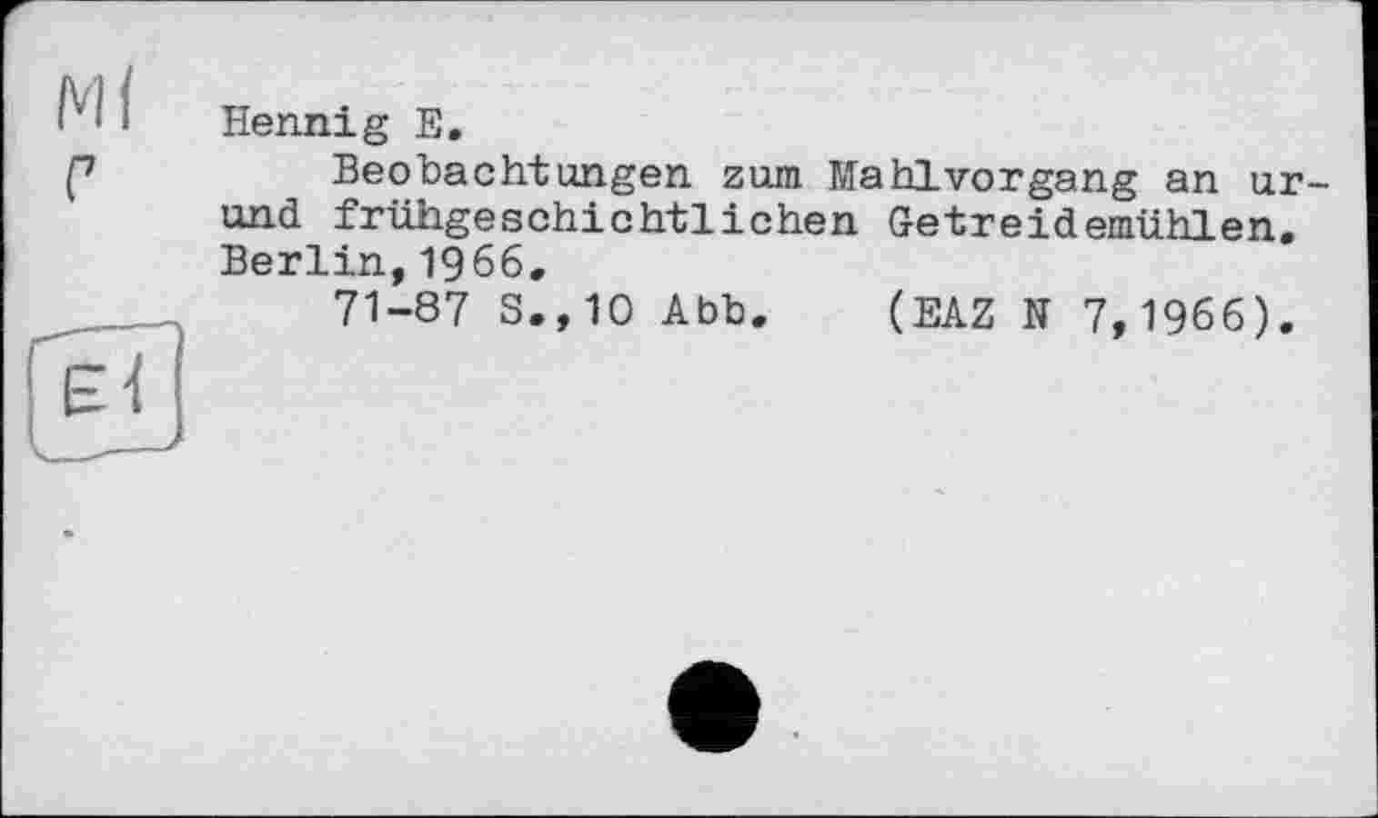 ﻿Hennig E.
Beobachtungen zum Mahlvorgang an ur-und frühgeschichtlichen Getreidemühlen. Berlin,1966.
71-87 S.,10 Abb. (EAZ N 7,1966).